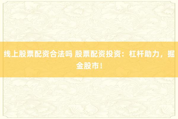 线上股票配资合法吗 股票配资投资：杠杆助力，掘金股市！