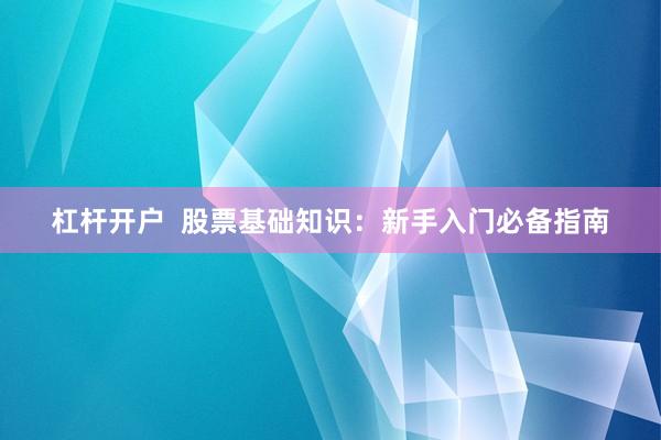 杠杆开户  股票基础知识：新手入门必备指南