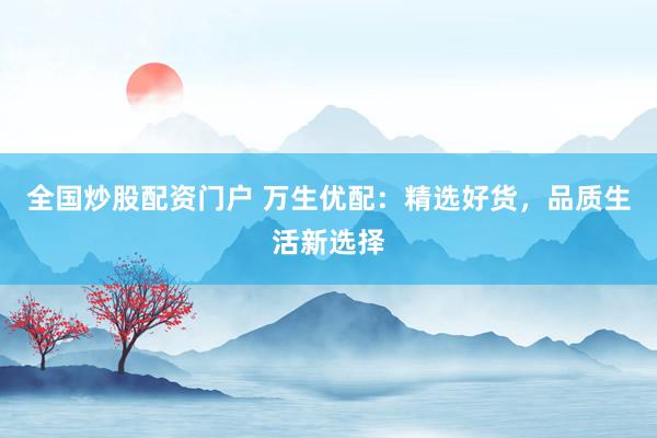 全国炒股配资门户 万生优配：精选好货，品质生活新选择