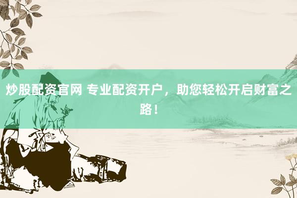 炒股配资官网 专业配资开户，助您轻松开启财富之路！