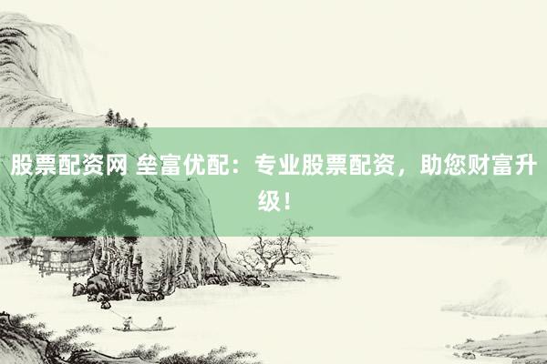 股票配资网 垒富优配：专业股票配资，助您财富升级！