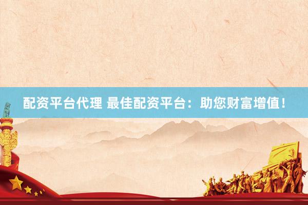 配资平台代理 最佳配资平台：助您财富增值！