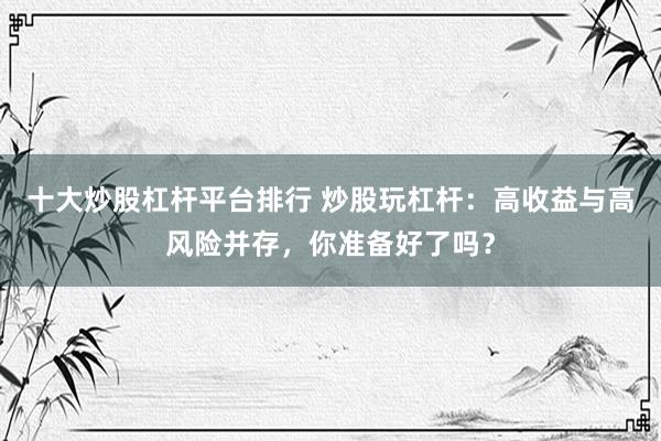 十大炒股杠杆平台排行 炒股玩杠杆：高收益与高风险并存，你准备好了吗？