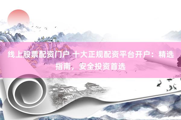 线上股票配资门户 十大正规配资平台开户：精选指南，安全投资首选