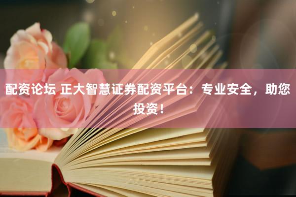 配资论坛 正大智慧证券配资平台：专业安全，助您投资！