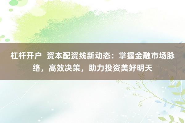 杠杆开户  资本配资线新动态：掌握金融市场脉络，高效决策，助力投资美好明天