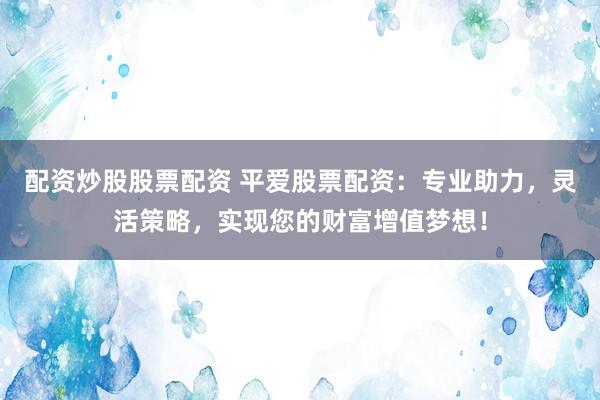 配资炒股股票配资 平爱股票配资：专业助力，灵活策略，实现您的财富增值梦想！