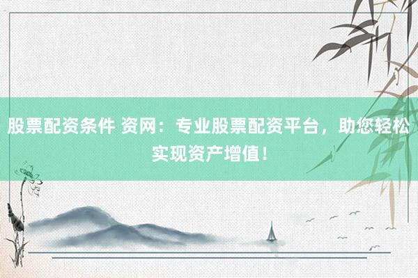 股票配资条件 资网：专业股票配资平台，助您轻松实现资产增值！