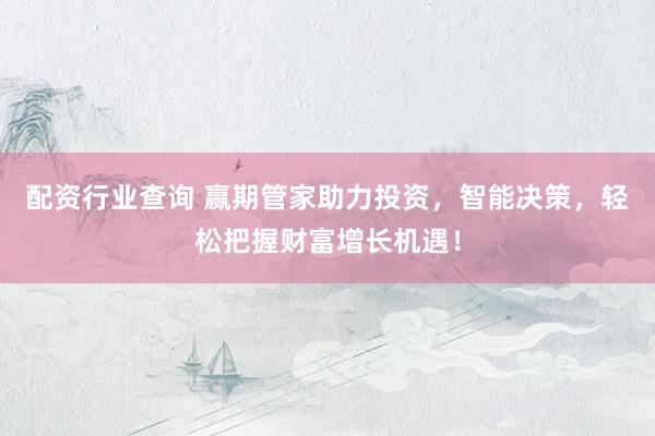 配资行业查询 赢期管家助力投资，智能决策，轻松把握财富增长机遇！