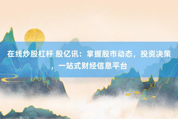 在线炒股杠杆 股亿讯：掌握股市动态，投资决策，一站式财经信息平台