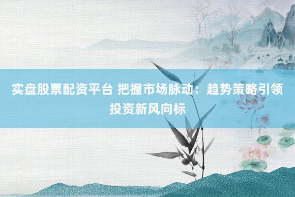 实盘股票配资平台 把握市场脉动：趋势策略引领投资新风向标