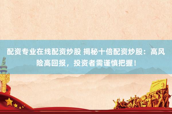 配资专业在线配资炒股 揭秘十倍配资炒股：高风险高回报，投资者需谨慎把握！