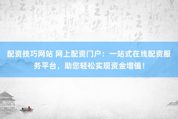 配资技巧网站 网上配资门户：一站式在线配资服务平台，助您轻松实现资金增值！