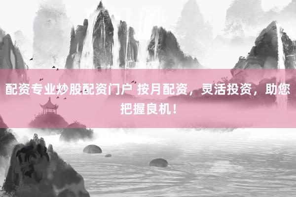 配资专业炒股配资门户 按月配资，灵活投资，助您把握良机！