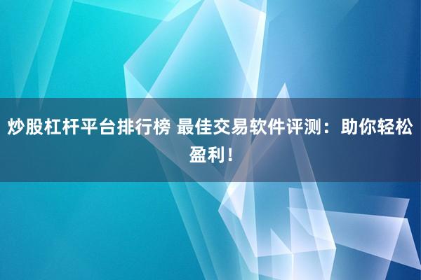 炒股杠杆平台排行榜 最佳交易软件评测：助你轻松盈利！