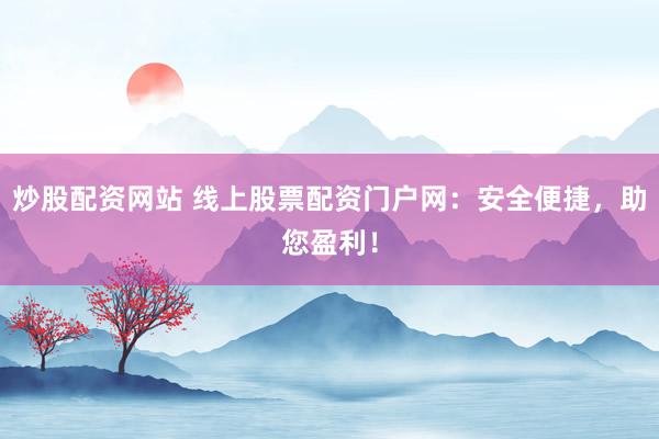 炒股配资网站 线上股票配资门户网：安全便捷，助您盈利！