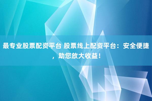 最专业股票配资平台 股票线上配资平台：安全便捷，助您放大收益！