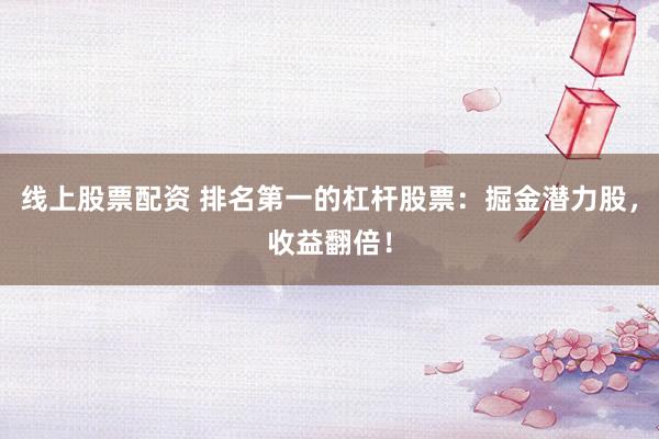 线上股票配资 排名第一的杠杆股票：掘金潜力股，收益翻倍！