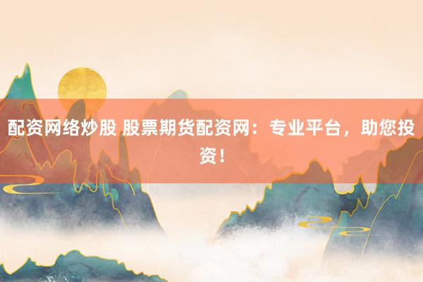 配资网络炒股 股票期货配资网：专业平台，助您投资！