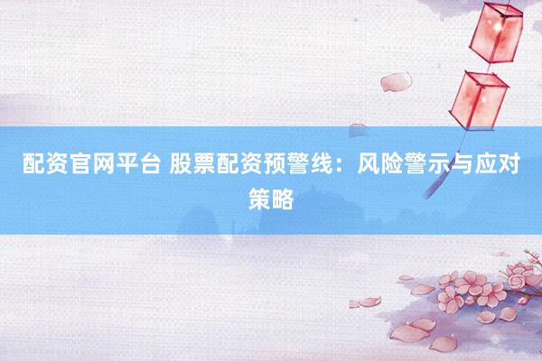 配资官网平台 股票配资预警线：风险警示与应对策略