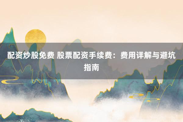 配资炒股免费 股票配资手续费：费用详解与避坑指南