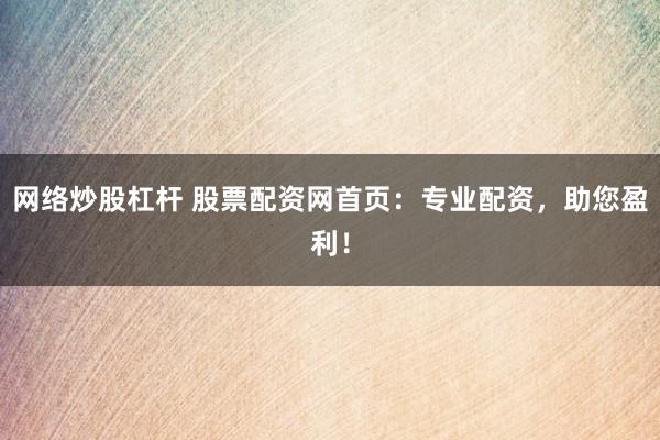 网络炒股杠杆 股票配资网首页：专业配资，助您盈利！