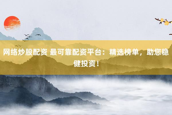 网络炒股配资 最可靠配资平台：精选榜单，助您稳健投资！