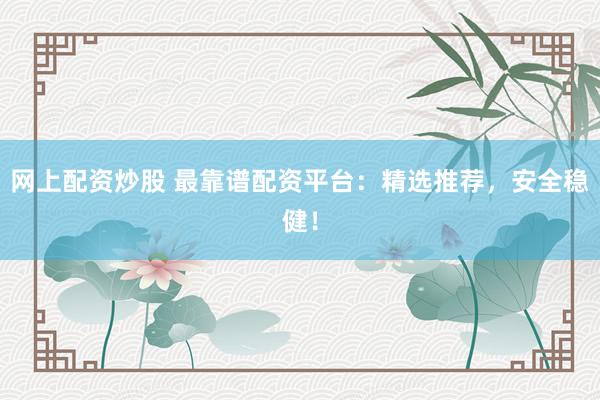 网上配资炒股 最靠谱配资平台：精选推荐，安全稳健！