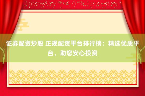 证券配资炒股 正规配资平台排行榜：精选优质平台，助您安心投资