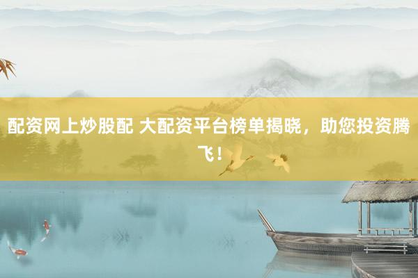 配资网上炒股配 大配资平台榜单揭晓，助您投资腾飞！