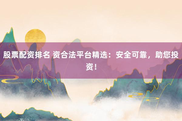 股票配资排名 资合法平台精选：安全可靠，助您投资！