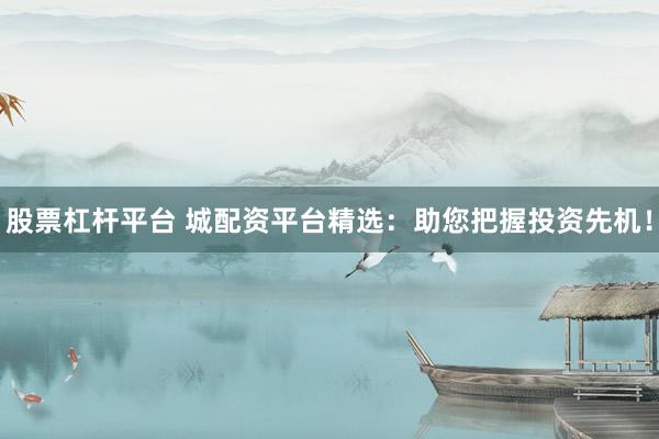 股票杠杆平台 城配资平台精选：助您把握投资先机！