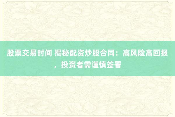 股票交易时间 揭秘配资炒股合同：高风险高回报，投资者需谨慎签署