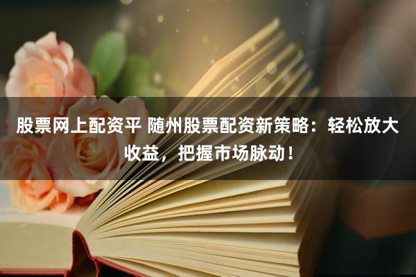 股票网上配资平 随州股票配资新策略：轻松放大收益，把握市场脉动！