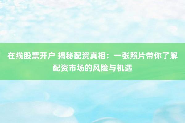 在线股票开户 揭秘配资真相：一张照片带你了解配资市场的风险与机遇