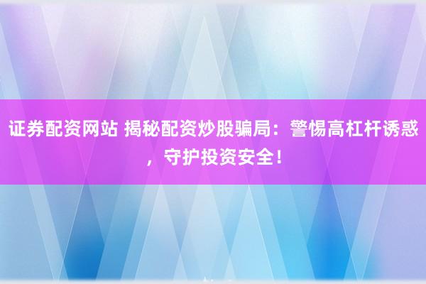 证券配资网站 揭秘配资炒股骗局：警惕高杠杆诱惑，守护投资安全！