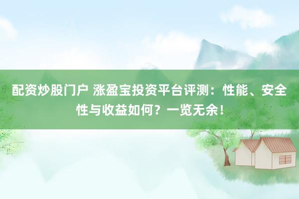 配资炒股门户 涨盈宝投资平台评测：性能、安全性与收益如何？一览无余！