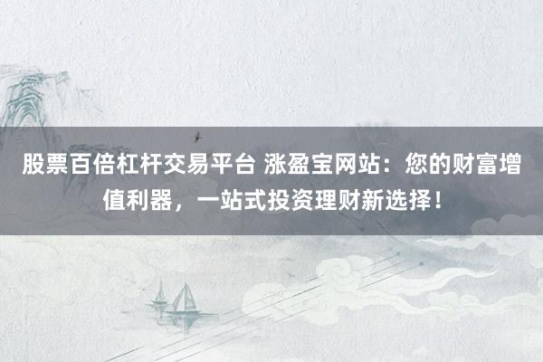 股票百倍杠杆交易平台 涨盈宝网站：您的财富增值利器，一站式投资理财新选择！