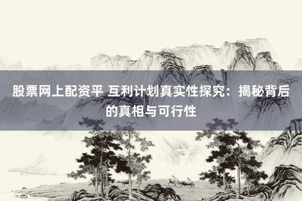 股票网上配资平 互利计划真实性探究：揭秘背后的真相与可行性