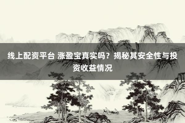 线上配资平台 涨盈宝真实吗？揭秘其安全性与投资收益情况