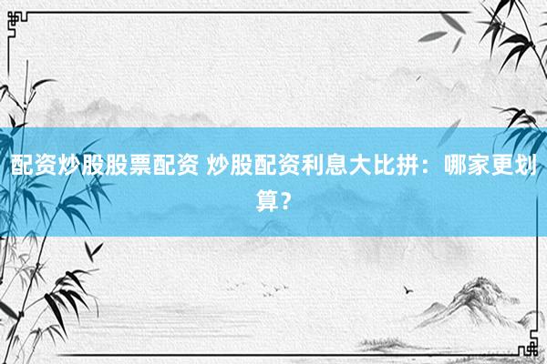 配资炒股股票配资 炒股配资利息大比拼：哪家更划算？