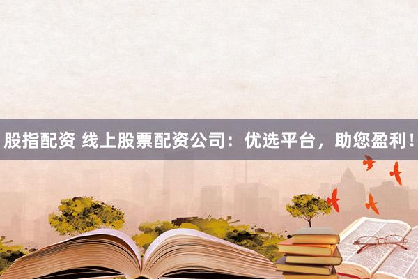 股指配资 线上股票配资公司：优选平台，助您盈利！