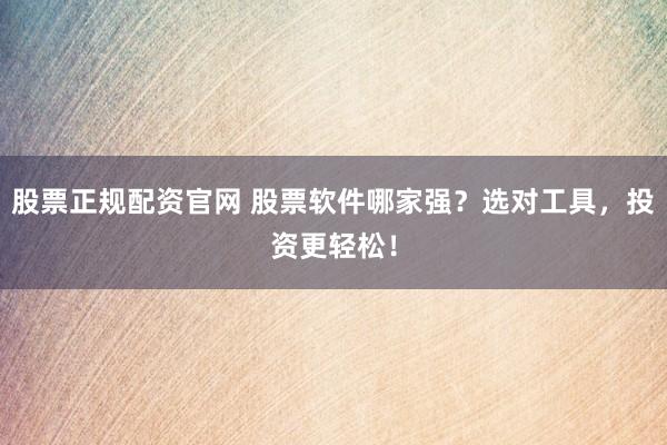股票正规配资官网 股票软件哪家强？选对工具，投资更轻松！