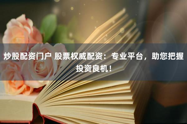 炒股配资门户 股票权威配资：专业平台，助您把握投资良机！