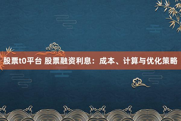 股票t0平台 股票融资利息：成本、计算与优化策略