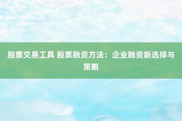 股票交易工具 股票融资方法：企业融资新选择与策略