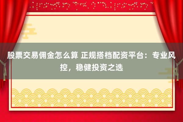 股票交易佣金怎么算 正规搭档配资平台：专业风控，稳健投资之选
