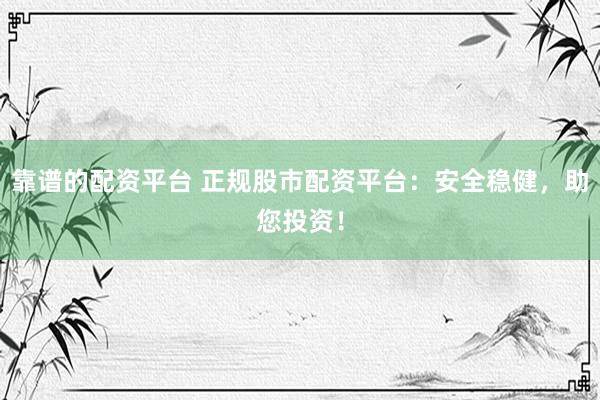 靠谱的配资平台 正规股市配资平台：安全稳健，助您投资！