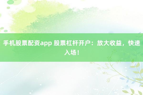 手机股票配资app 股票杠杆开户：放大收益，快速入场！