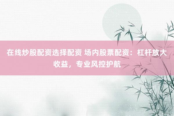 在线炒股配资选择配资 场内股票配资：杠杆放大收益，专业风控护航